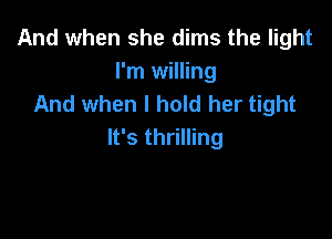 And when she dims the light
I'm willing
And when I hold her tight

It's thrilling