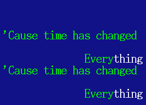 'Cause time has changed

Everything
Cause time has changed

Everything