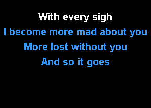 With every sigh
I become more mad about you
More lost without you

And so it goes