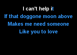 I can't help it
If that doggone moon above
Makes me need someone

Like you to love