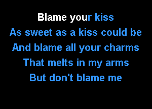 Blame your kiss
As sweet as a kiss could be
And blame all your charms
That melts in my arms
But don't blame me