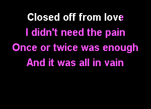 Closed off from love
I didn't need the pain
Once or twice was enough

And it was all in vain