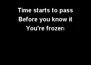 Time starts to pass
Before you know it
You're frozen