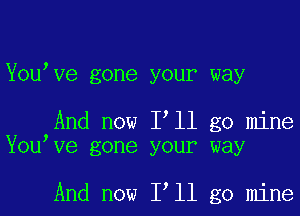 Y0u Ve gone your way

And now I ll go mine
Y0u Ve gone your way

And now I ll go mine