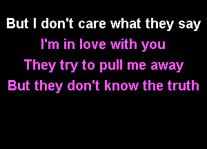 But I don't care what they say
I'm in love with you
They try to pull me away
But they don't know the truth