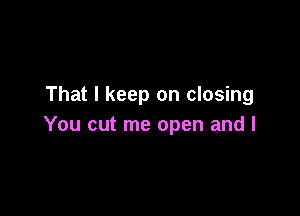 That I keep on closing

You cut me open and l