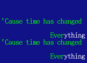 'Cause time has changed

Everything
Cause time has changed

Everything