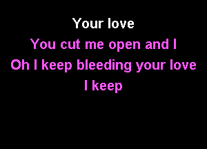 Yourlove
Youcutmeopenandl
Oh I keep bleeding your love

lkeep