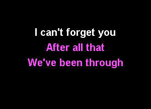 I can't forget you
After all that

We've been through