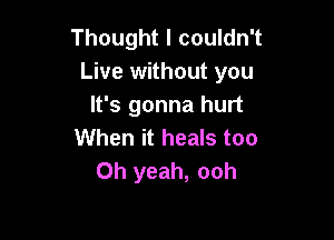 Thought I couldn't
Live without you
It's gonna hurt

When it heals too
Oh yeah, ooh