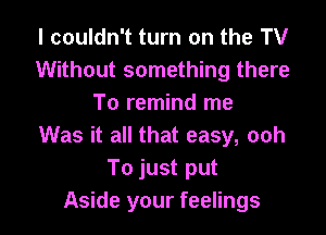 I couldn't turn on the TV
Without something there
To remind me
Was it all that easy, ooh
To just put

Aside your feelings I