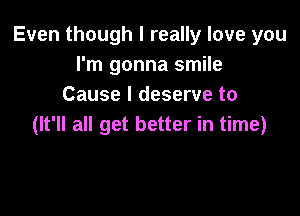 Even though I really love you
I'm gonna smile
Cause I deserve to

(It'll all get better in time)