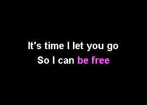 It's time I let you go

So I can be free