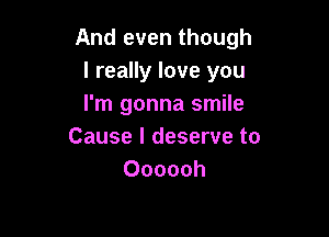 And even though
I really love you
I'm gonna smile

Cause I deserve to
Oooooh