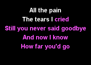 All the pain
The tears I cried
Still you never said goodbye

And now I know
How far you'd go