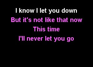 I know I let you down
But it's not like that now
This time

I'll never let you go