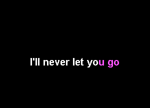 I'll never let you go