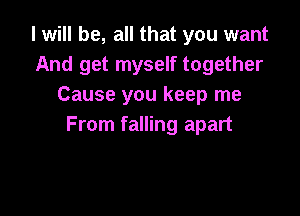 I will be, all that you want
And get myself together
Cause you keep me

From falling apart