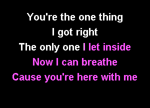 You're the one thing
I got right
The only one I let inside

Now I can breathe
Cause you're here with me