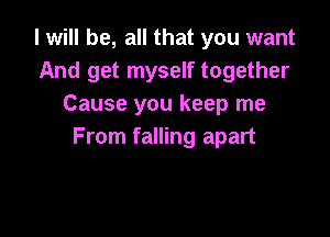 I will be, all that you want
And get myself together
Cause you keep me

From falling apart