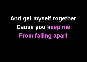 And get myself together
Cause you keep me

From falling apart