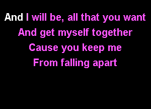 And I will be, all that you want
And get myself together
Cause you keep me

From falling apart