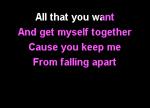 All that you want
And get myself together
Cause you keep me

From falling apart