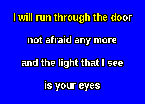 I will run through the door
not afraid any more

and the light that I see

is your eyes