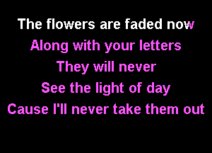 The flowers are faded now
Along with your letters
They will never

See the light of day
Cause I'll never take them out