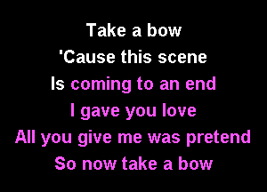 Take a bow
'Cause this scene
Is coming to an end

I gave you love
All you give me was pretend
So now take a bow