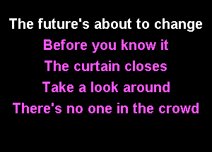 The future's about to change
Before you know it
The curtain closes
Take a look around
There's no one in the crowd
