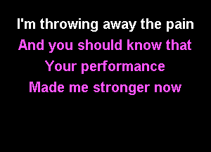 I'm throwing away the pain
And you should know that
Your performance
Made me stronger now