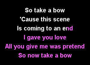 So take a bow
'Cause this scene
Is coming to an end

I gave you love
All you give me was pretend
So now take a bow