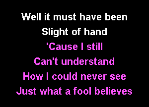 Well it must have been
Slight of hand
'Cause I still

Can't understand
How I could never see
Just what a fool believes