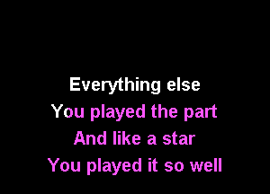 Everything else

You played the part
And like a star
You played it so well