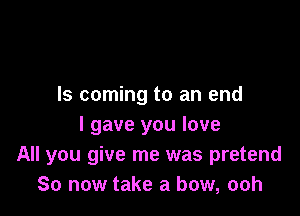 Is coming to an end

I gave you love
All you give me was pretend
So now take a bow, ooh