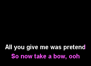 All you give me was pretend
So now take a bow, ooh