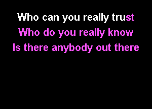 Who can you really trust
Who do you really know
Is there anybody out there