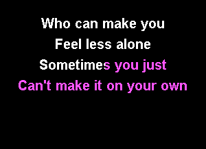 Who can make you
Feel less alone
Sometimes you just

Can't make it on your own