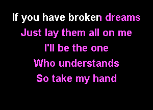 If you have broken dreams
Just lay them all on me
I'll be the one

Who understands
So take my hand