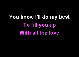 You know I'll do my best
To fill you up

With all the love