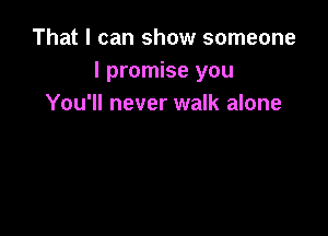 That I can show someone
I promise you
You'll never walk alone