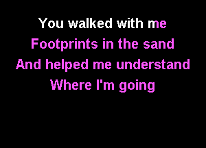 You walked with me
Footprints in the sand
And helped me understand

Where I'm going