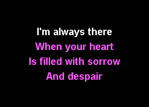 I'm always there
When your heart

ls filled with sorrow
And despair