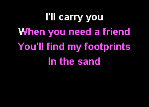 I'll carry you
When you need a friend
You'll find my footprints

In the sand