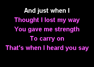 And just when I
Thought I lost my way
You gave me strength

To carry on
That's when I heard you say