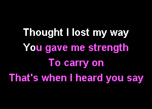 Thought I lost my way
You gave me strength

To carry on
That's when I heard you say