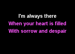 I'm always there
When your heart is filled

With sorrow and despair