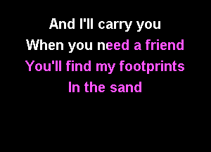 And I'll carry you
When you need a friend
You'll find my footprints

In the sand