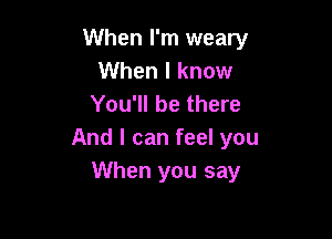 When I'm weary
When I know
You'll be there

And I can feel you
When you say